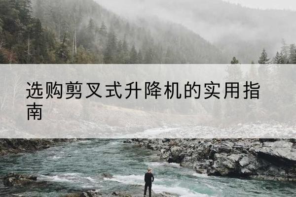 永清剪叉式升降机怎么选-选购剪叉式升降机的实用指南