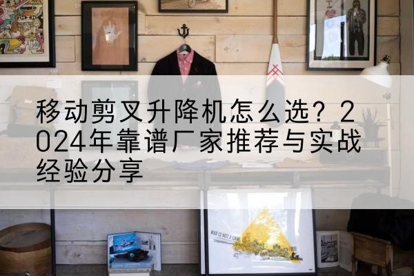 永清升降平台厂家推荐-移动剪叉升降机怎么选？2024年靠谱厂家推荐与实战经验分享