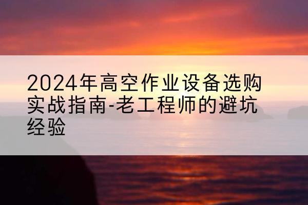 永清高空作业升降机厂家推荐-2024年高空作业设备选购实战指南-老工程师的避坑经验