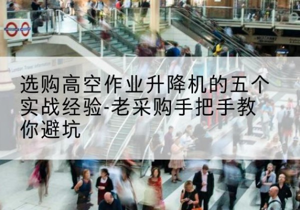 永清高空作业升降机厂家-选购高空作业升降机的五个实战经验-老采购手把手教你避坑
