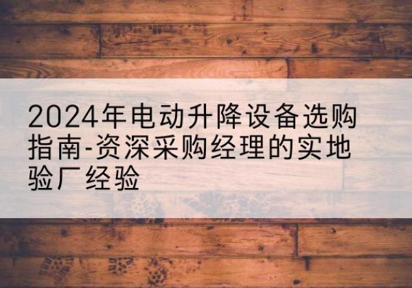 永清电动剪叉升降平台厂家-2024年电动升降设备选购指南-资深采购经理的实地验厂经验