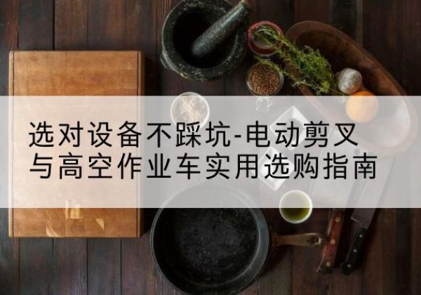 永清电动剪叉升降平台怎么选-选对设备不踩坑-电动剪叉与高空作业车实用选购指南