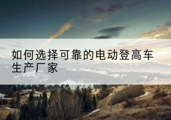 永清电动登高车厂家-如何选择可靠的电动登高车生产厂家