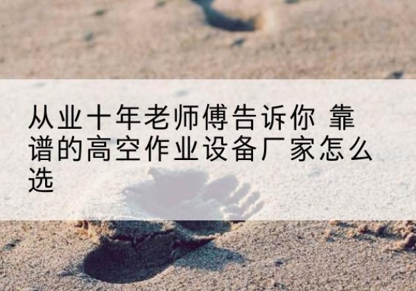 永清高空作业升降机厂家推荐-从业十年老师傅告诉你 靠谱的高空作业设备厂家怎么选