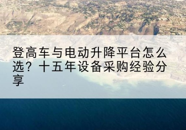 永清登高车厂家厂家-登高车与电动升降平台怎么选？十五年设备采购经验分享