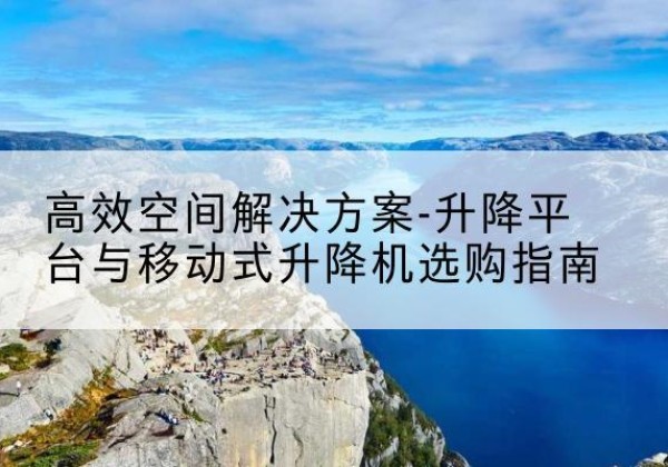 永清升降平台厂家-*空间解决方案-升降平台与移动式升降机选购指南