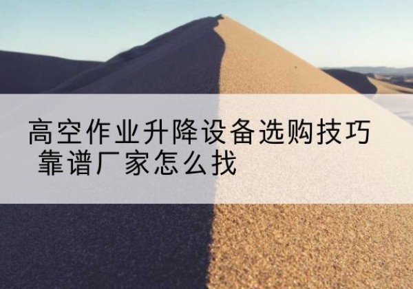 永清电动升降平台厂家推荐-高空作业升降设备选购技巧 靠谱厂家怎么找