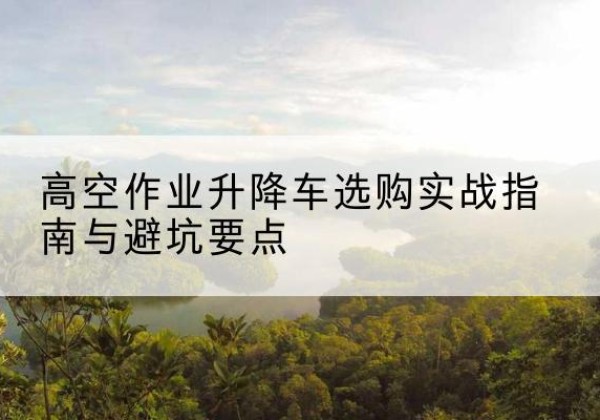 永清升降车怎么选-高空作业升降车选购实战指南与避坑要点