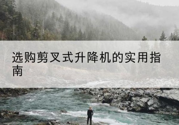 永清剪叉式升降机怎么选-选购剪叉式升降机的实用指南