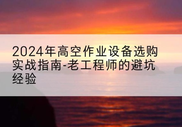 永清高空作业升降机厂家推荐-2024年高空作业设备选购实战指南-老工程师的避坑经验